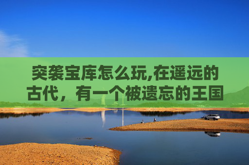突袭宝库怎么玩,在遥远的古代，有一个被遗忘的王国，它隐藏在一片茂密的森林深处。这个王国里有一个传说中的宝库，里面充满了金银珠宝、宝石和各种珍贵的宝物。然而，这个宝库却一直无人能够找到，因为它被一个强大的魔法所保护
