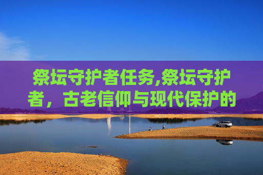 祭坛守护者任务,祭坛守护者，古老信仰与现代保护的交响曲