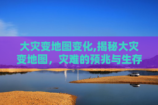 大灾变地图变化,揭秘大灾变地图，灾难的预兆与生存指南