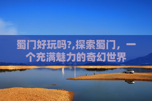 蜀门好玩吗?,探索蜀门，一个充满魅力的奇幻世界