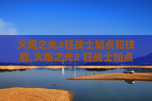 火炬之光2狂战士加点和技能,火炬之光2 狂战士加点指南，如何最大化你的战斗力