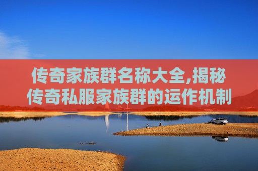 传奇家族群名称大全,揭秘传奇私服家族群的运作机制与玩家心态