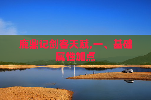鹿鼎记剑客天赋,一、基础属性加点 鹿鼎记剑客天赋,一、基础属性加点