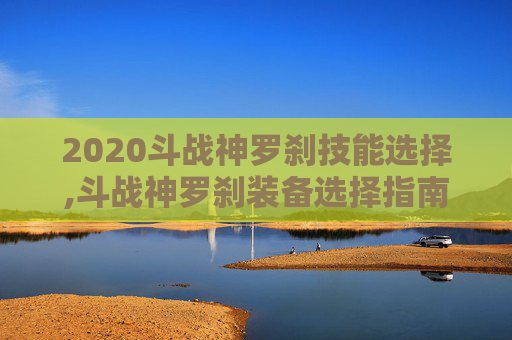 2020斗战神罗刹技能选择,斗战神罗刹装备选择指南