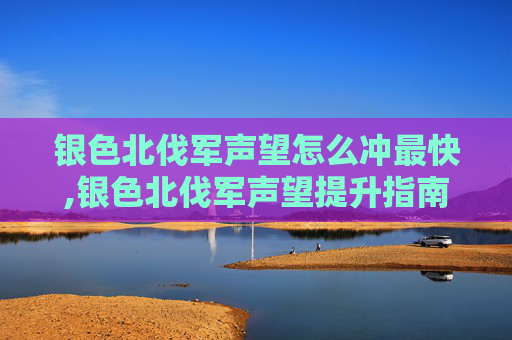 银色北伐军声望怎么冲最快,银色北伐军声望提升指南