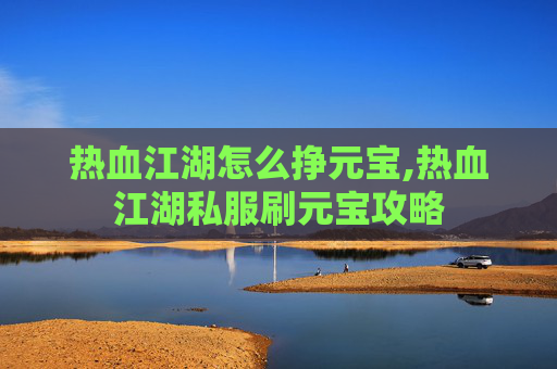 热血江湖怎么挣元宝,热血江湖私服刷元宝攻略