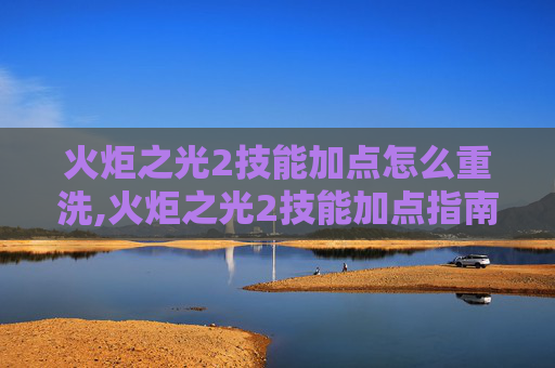 火炬之光2技能加点怎么重洗,火炬之光2技能加点指南，如何最大化你的战斗力