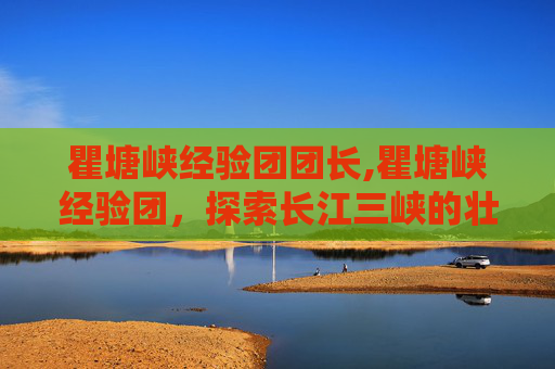瞿塘峡经验团团长,瞿塘峡经验团，探索长江三峡的壮丽与神秘