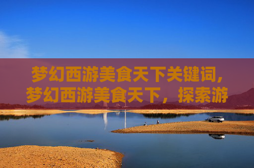 梦幻西游美食天下关键词,梦幻西游美食天下，探索游戏世界中的味蕾奇遇