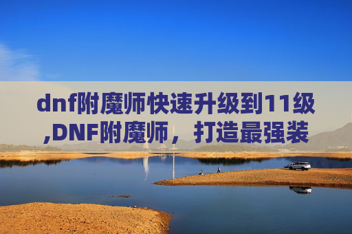 dnf附魔师快速升级到11级,DNF附魔师，打造最强装备的秘密武器