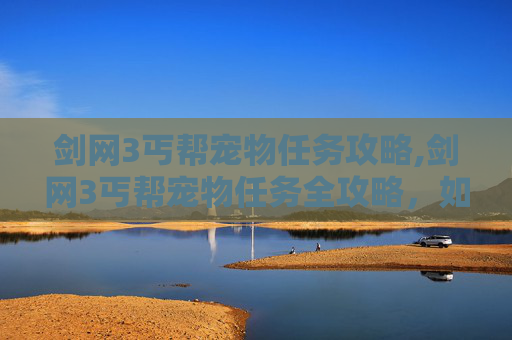 剑网3丐帮宠物任务攻略,剑网3丐帮宠物任务全攻略，如何高效培养你的忠诚伙伴