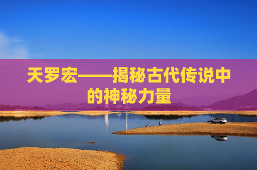 天罗宏——揭秘古代传说中的神秘力量