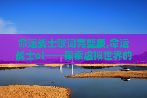 命运战士歌词完整版,命运战士ol——探索虚拟世界的奇幻旅程