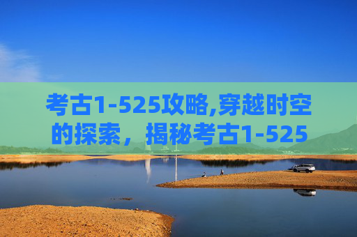 考古1-525攻略,穿越时空的探索，揭秘考古1-525
