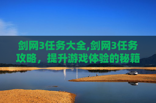 剑网3任务大全,剑网3任务攻略，提升游戏体验的秘籍