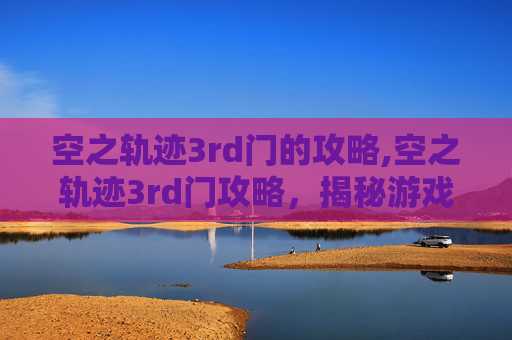 空之轨迹3rd门的攻略,空之轨迹3rd门攻略，揭秘游戏核心机制与通关技巧