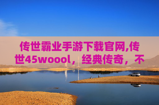 传世霸业手游下载官网,传世45woool,经典传奇,不朽的传说 传世霸业手游下载官网,传世45woool,经典传奇,不朽的传说