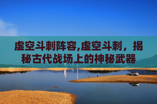 虚空斗刺阵容,虚空斗刺，揭秘古代战场上的神秘武器