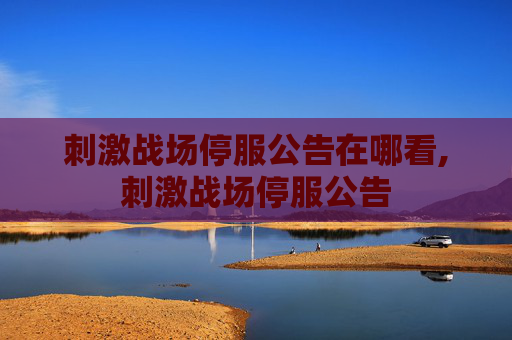 刺激战场停服公告在哪看,刺激战场停服公告