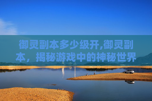 御灵副本多少级开,御灵副本,揭秘游戏中的神秘世界