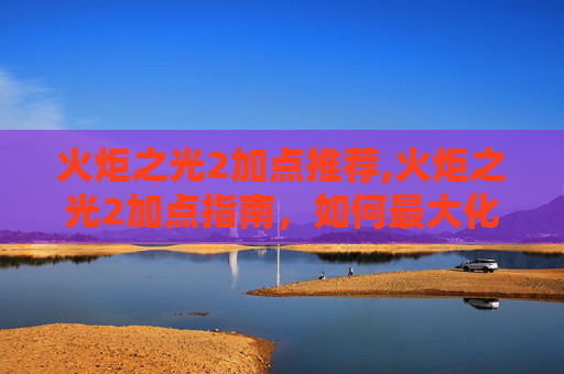 火炬之光2加点推荐,火炬之光2加点指南，如何最大化你的游戏体验