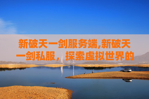 新破天一剑服务端,新破天一剑私服，探索虚拟世界的无限可能