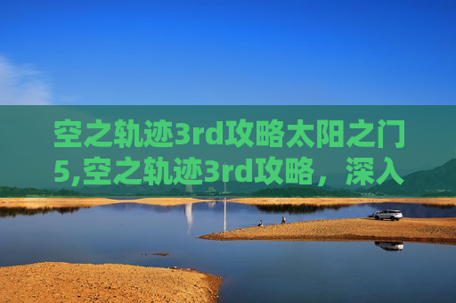 空之轨迹3rd攻略太阳之门5,空之轨迹3rd攻略,深入探索与策略指南 空之轨迹3rd攻略太阳之门5,空之轨迹3rd攻略,深入探索与策略指南