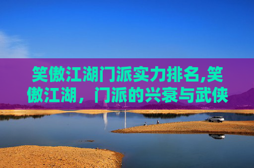 笑傲江湖门派实力排名,笑傲江湖，门派的兴衰与武侠世界的缩影