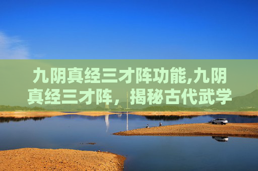 九阴真经三才阵功能,九阴真经三才阵，揭秘古代武学中的神秘阵法