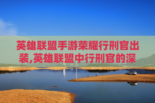 英雄联盟手游荣耀行刑官出装,英雄联盟中行刑官的深度解析,从新手到高手的成长之路