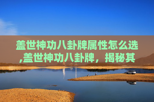 盖世神功八卦牌属性怎么选,盖世神功八卦牌，揭秘其独特属性与神秘力量
