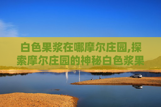 白色果浆在哪摩尔庄园,探索摩尔庄园的神秘白色浆果