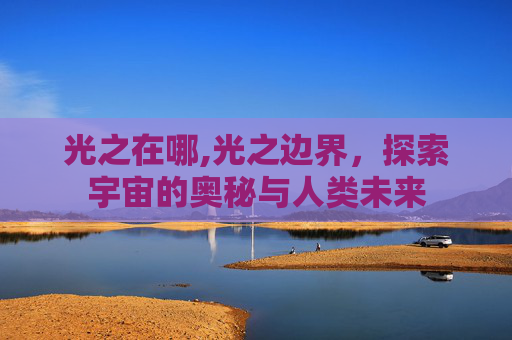 光之在哪,光之边界，探索宇宙的奥秘与人类未来