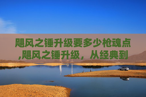 飓风之锤升级要多少枪魂点,飓风之锤升级,从经典到传奇的演变 飓风之锤升级要多少枪魂点,飓风之锤升级,从经典到传奇的演变