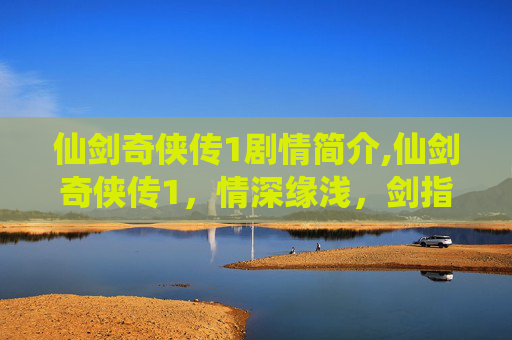 仙剑奇侠传1剧情简介,仙剑奇侠传1,情深缘浅,剑指江湖