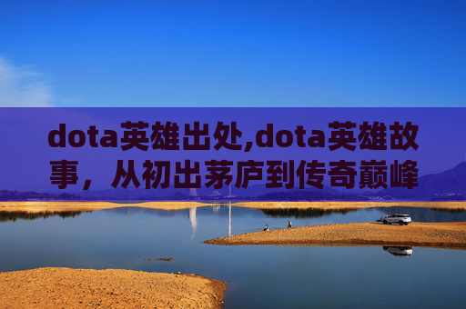 dota英雄出处,dota英雄故事，从初出茅庐到传奇巅峰
