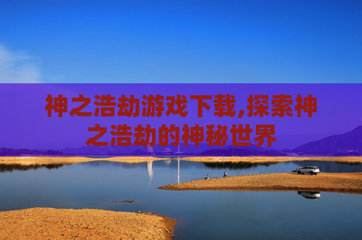 神之浩劫游戏下载,探索神之浩劫的神秘世界