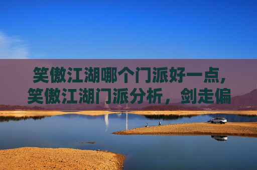 笑傲江湖哪个门派好一点,笑傲江湖门派分析,剑走偏锋,谁主沉浮?