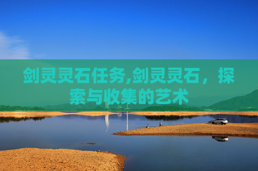 剑灵灵石任务,剑灵灵石，探索与收集的艺术