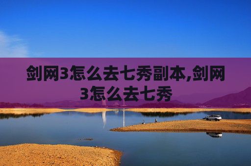 剑网3怎么去七秀副本,剑网3怎么去七秀 剑网3怎么去七秀副本,剑网3怎么去七秀