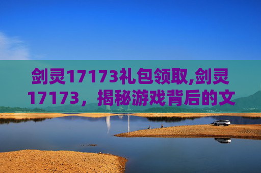 剑灵17173礼包领取,剑灵17173，揭秘游戏背后的文化与创新