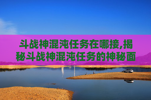 斗战神混沌任务在哪接,揭秘斗战神混沌任务的神秘面纱