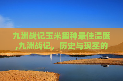 九洲战记玉米播种最佳温度,九洲战记，历史与现实的交织