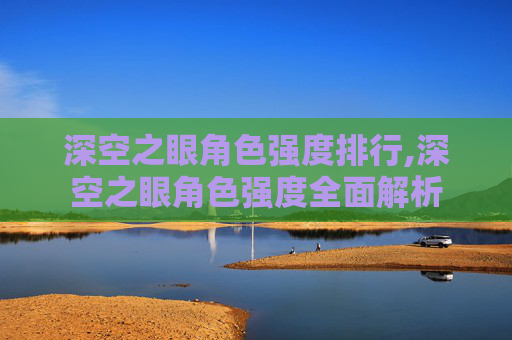 深空之眼角色强度排行,深空之眼角色强度全面解析 深空之眼角色强度排行,深空之眼角色强度全面解析