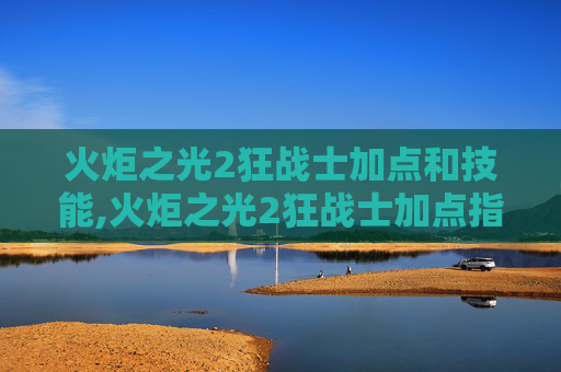 火炬之光2狂战士加点和技能,火炬之光2狂战士加点指南，如何打造你的终极战士