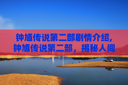 钟馗传说第二部剧情介绍,钟馗传说第二部,揭秘人间与阴间的较量 钟馗传说第二部剧情介绍,钟馗传说第二部,揭秘人间与阴间的较量