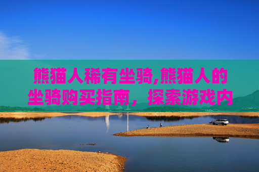 熊猫人稀有坐骑,熊猫人的坐骑购买指南,探索游戏内与游戏外的最佳选择 熊猫人稀有坐骑,熊猫人的坐骑购买指南,探索游戏内与游戏外的最佳选择