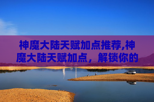 神魔大陆天赋加点推荐,神魔大陆天赋加点，解锁你的专属力量