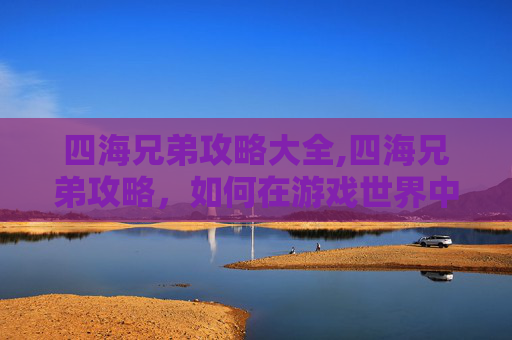 四海兄弟攻略大全,四海兄弟攻略,如何在游戏世界中建立你的传奇 四海兄弟攻略大全,四海兄弟攻略,如何在游戏世界中建立你的传奇
