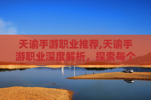 天谕手游职业推荐,天谕手游职业深度解析，探索每个职业的独特魅力与战斗风格